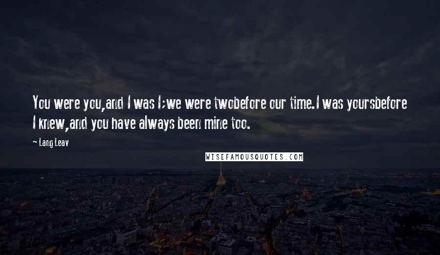 Lang Leav quotes: You were you,and I was I;we were twobefore our time.I was yoursbefore I knew,and you have always been mine too. Lang Leav quotes: You were you,and I was I;we were twobefore our time.I was yoursbefore I knew,and you have always been mine too.
