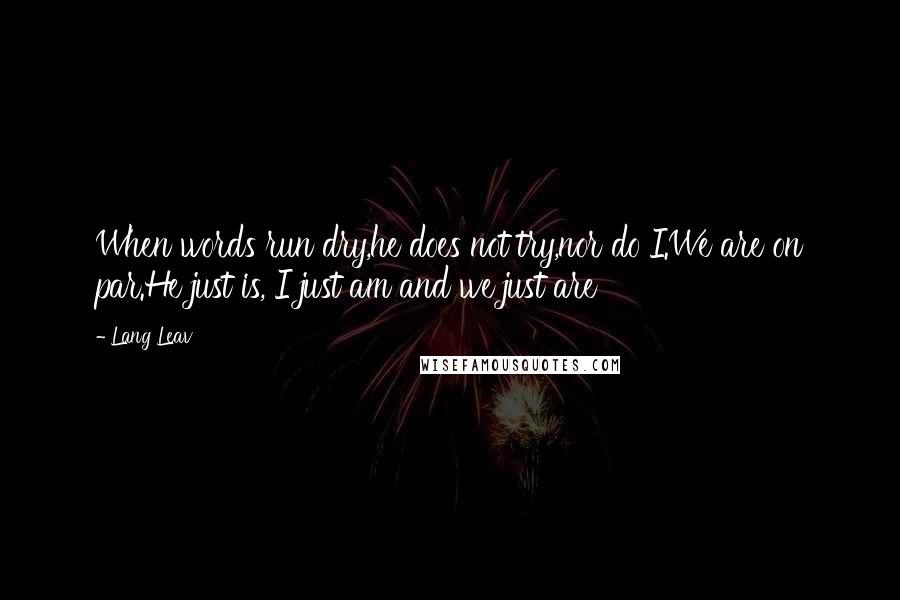 Lang Leav quotes: When words run dry,he does not try,nor do I.We are on par.He just is, I just am and we just are