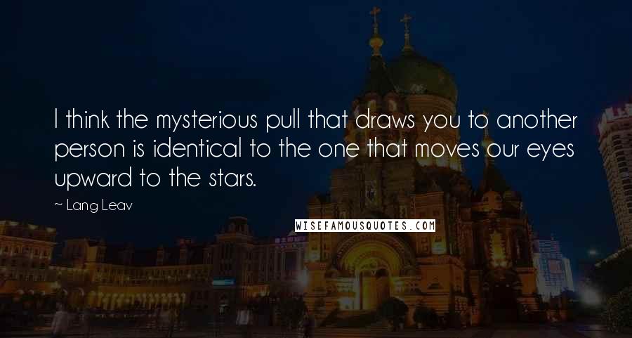 Lang Leav quotes: I think the mysterious pull that draws you to another person is identical to the one that moves our eyes upward to the stars.