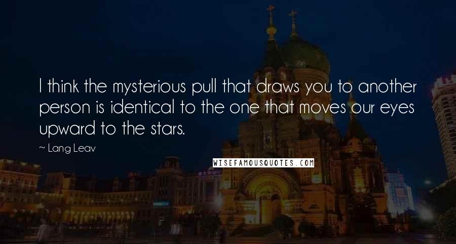Lang Leav quotes: I think the mysterious pull that draws you to another person is identical to the one that moves our eyes upward to the stars. Lang Leav quotes: I think the mysterious pull that draws you to another person is identical to the one that moves our eyes upward to the stars.