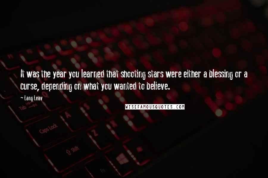 Lang Leav quotes: It was the year you learned that shooting stars were either a blessing or a curse, depending on what you wanted to believe. Lang Leav quotes: It was the year you learned that shooting stars were either a blessing or a curse, depending on what you wanted to believe.