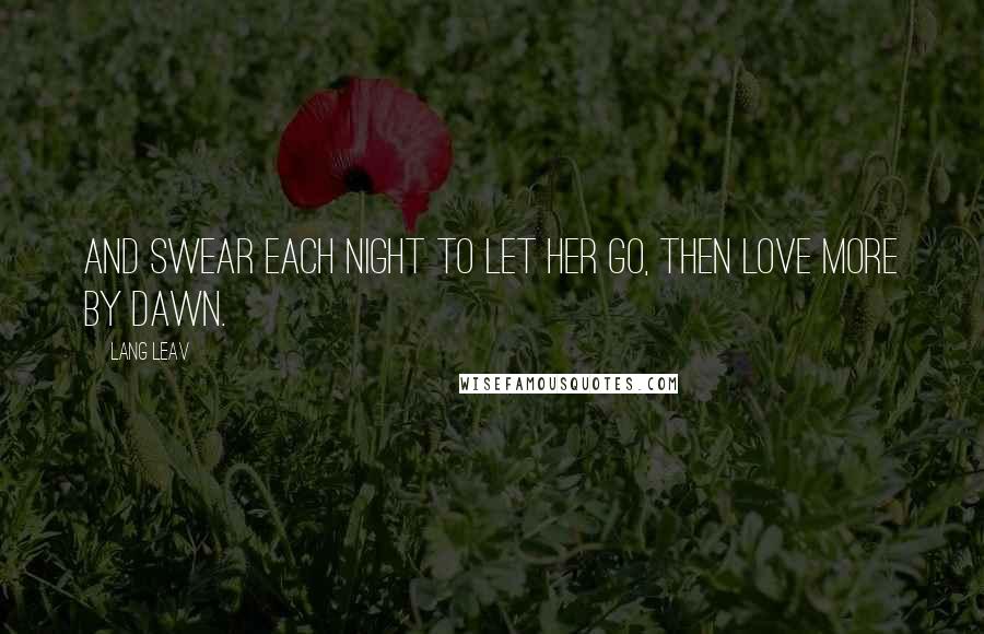 Lang Leav quotes: And swear each night to let her go, then love more by dawn.