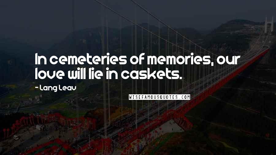 Lang Leav quotes: In cemeteries of memories, our love will lie in caskets.
