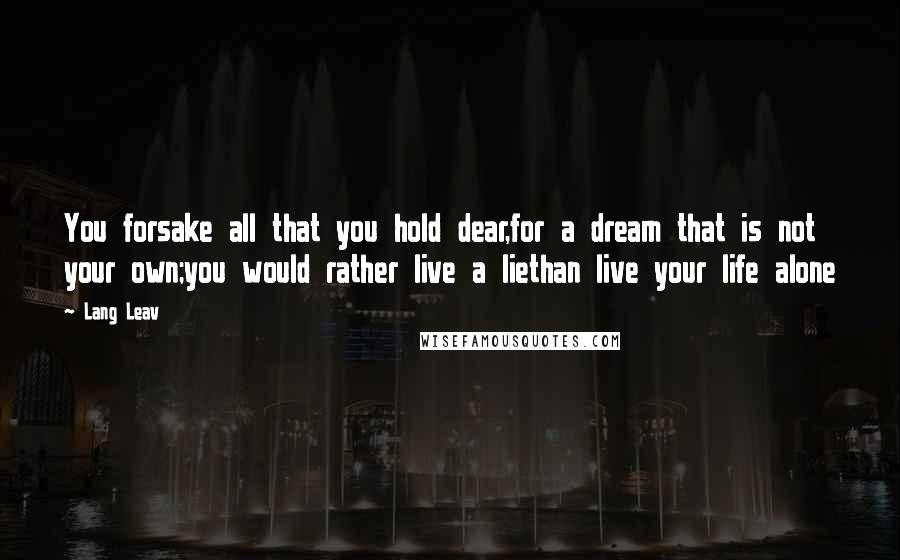 Lang Leav quotes: You forsake all that you hold dear,for a dream that is not your own;you would rather live a liethan live your life alone Lang Leav quotes: You forsake all that you hold dear,for a dream that is not your own;you would rather live a liethan live your life alone