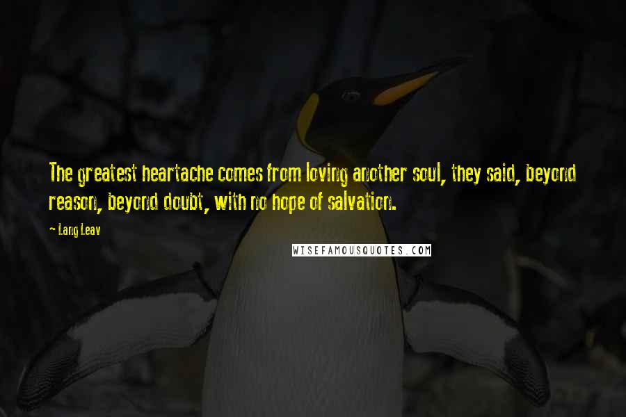 Lang Leav quotes: The greatest heartache comes from loving another soul, they said, beyond reason, beyond doubt, with no hope of salvation.