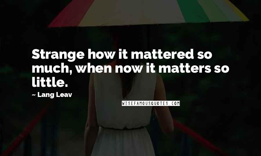 Lang Leav quotes: Strange how it mattered so much, when now it matters so little.