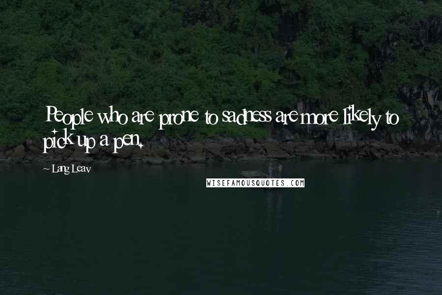 Lang Leav quotes: People who are prone to sadness are more likely to pick up a pen. Lang Leav quotes: People who are prone to sadness are more likely to pick up a pen.