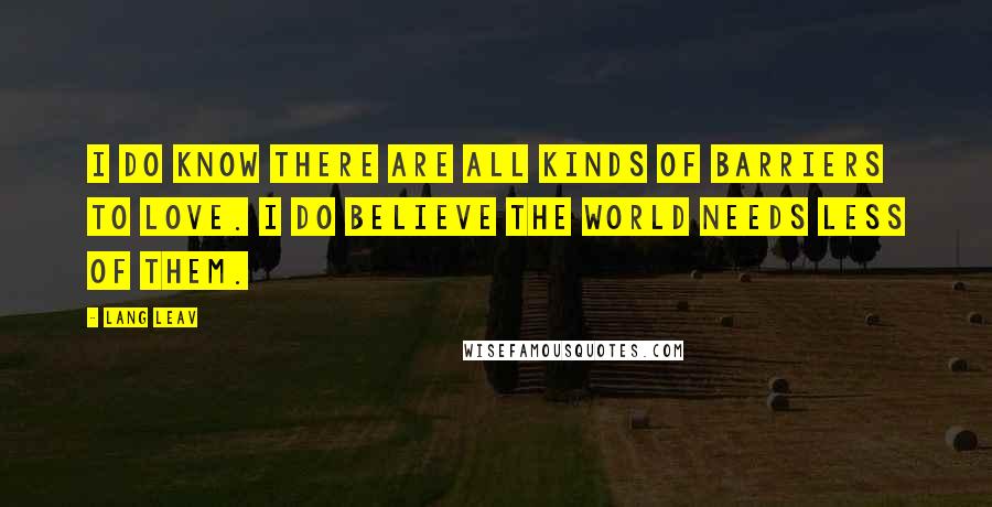 Lang Leav quotes: I do know there are all kinds of barriers to love. I do believe the world needs less of them.