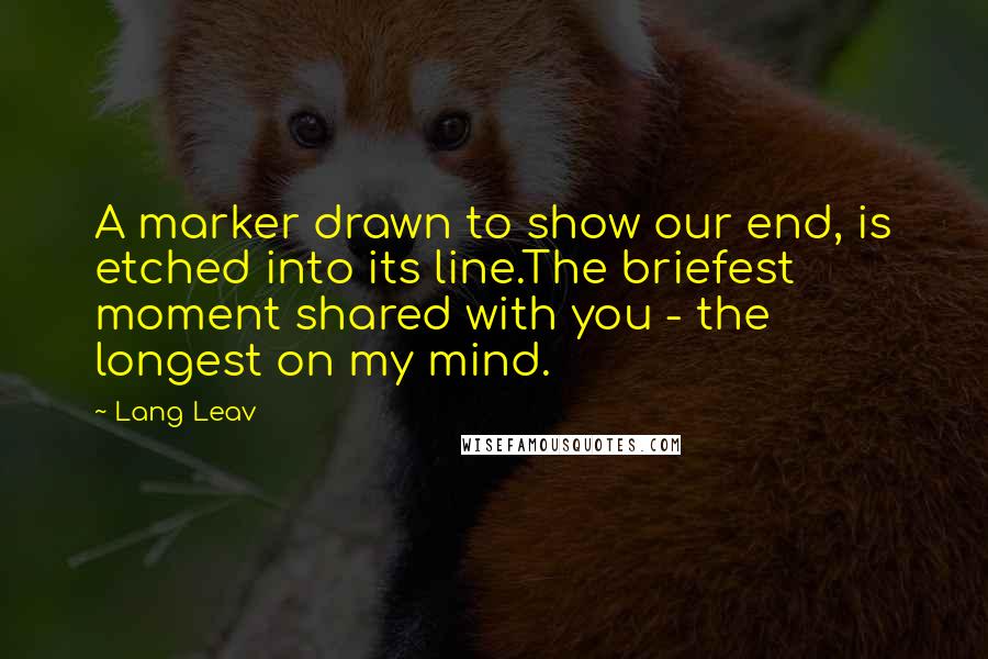 Lang Leav quotes: A marker drawn to show our end, is etched into its line.The briefest moment shared with you - the longest on my mind.