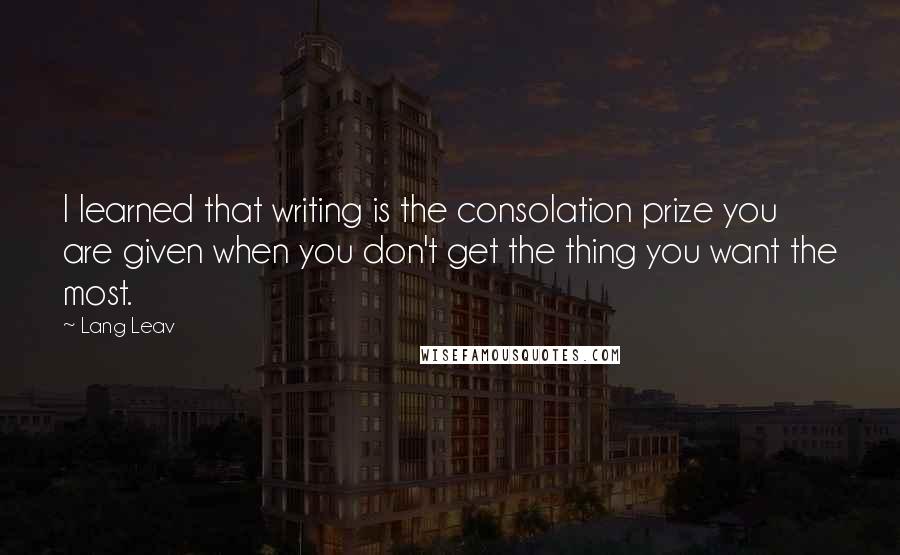 Lang Leav quotes: I learned that writing is the consolation prize you are given when you don't get the thing you want the most. Lang Leav quotes: I learned that writing is the consolation prize you are given when you don't get the thing you want the most.