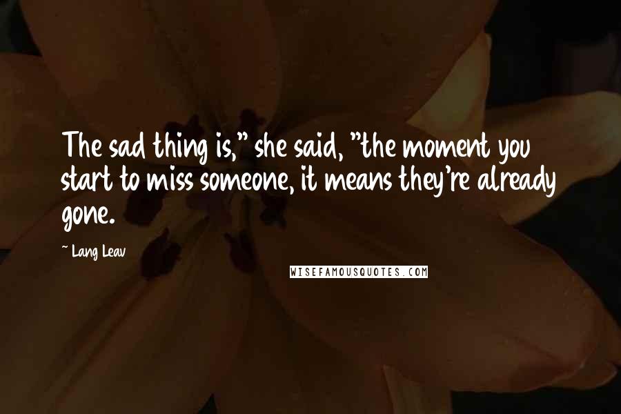 Lang Leav quotes: The sad thing is," she said, "the moment you start to miss someone, it means they're already gone.