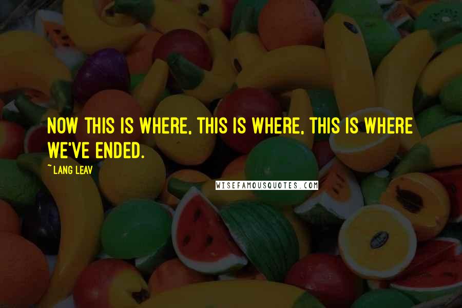 Lang Leav quotes: Now this is where, this is where, this is where we've ended.