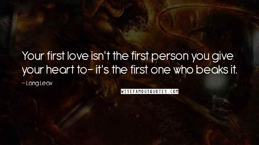 Lang Leav quotes: Your first love isn't the first person you give your heart to- it's the first one who beaks it.