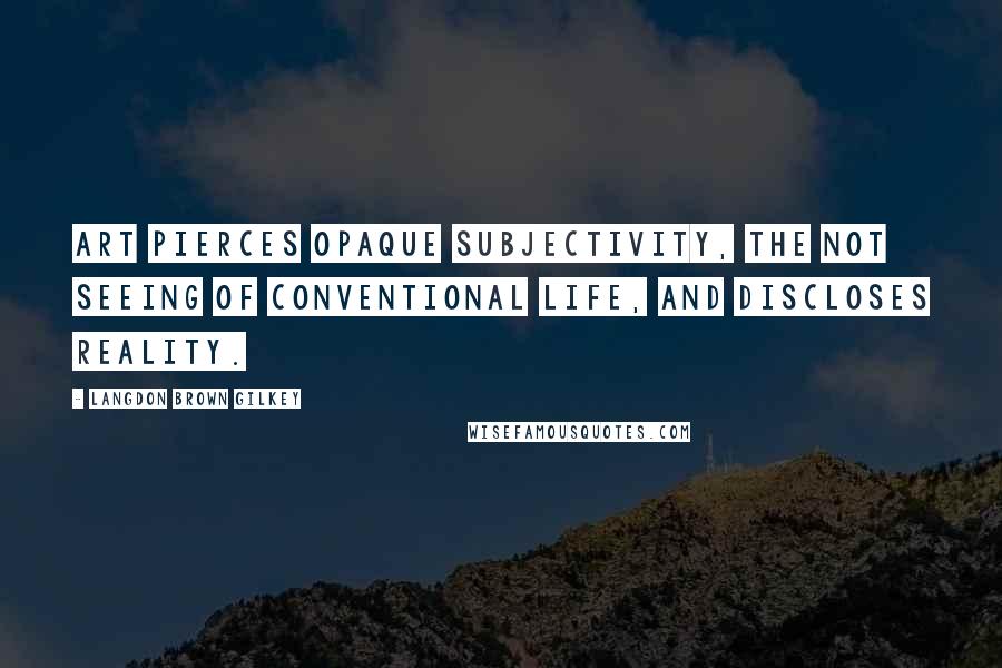 Langdon Brown Gilkey quotes: Art pierces opaque subjectivity, the not seeing of conventional life, and discloses reality.