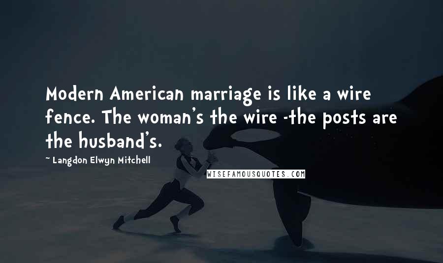 Langdon Elwyn Mitchell quotes: Modern American marriage is like a wire fence. The woman's the wire -the posts are the husband's.