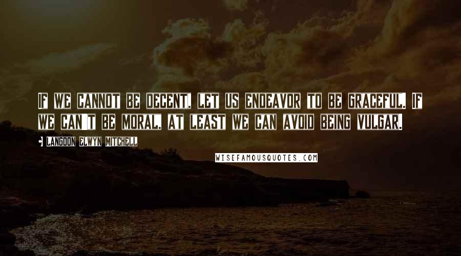 Langdon Elwyn Mitchell quotes: If we cannot be decent, let us endeavor to be graceful. If we can't be moral, at least we can avoid being vulgar. Langdon Elwyn Mitchell quotes: If we cannot be decent, let us endeavor to be graceful. If we can't be moral, at least we can avoid being vulgar.