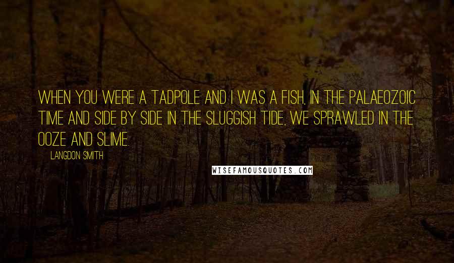Langdon Smith quotes: When you were a tadpole and I was a fish, in the Palaeozoic time And side by side in the sluggish tide, we sprawled in the ooze and slime. Langdon Smith quotes: When you were a tadpole and I was a fish, in the Palaeozoic time And side by side in the sluggish tide, we sprawled in the ooze and slime.