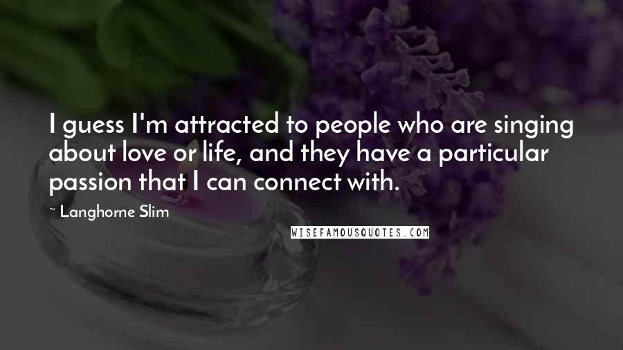 Langhorne Slim quotes: I guess I'm attracted to people who are singing about love or life, and they have a particular passion that I can connect with.