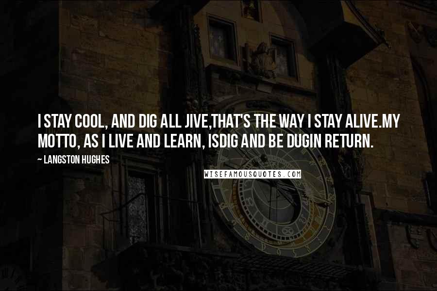 Langston Hughes quotes: I stay cool, and dig all jive,That's the way I stay alive.My motto, as I live and learn, isDig and be dugIn return. Langston Hughes quotes: I stay cool, and dig all jive,That's the way I stay alive.My motto, as I live and learn, isDig and be dugIn return.