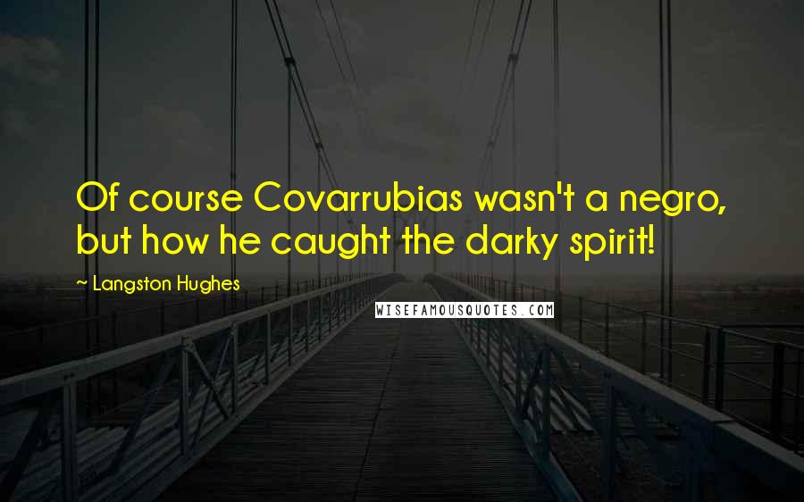Langston Hughes quotes: Of course Covarrubias wasn't a negro, but how he caught the darky spirit!