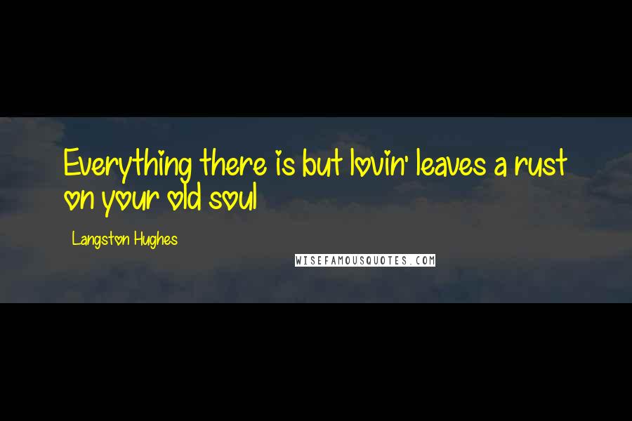 Langston Hughes quotes: Everything there is but lovin' leaves a rust on your old soul