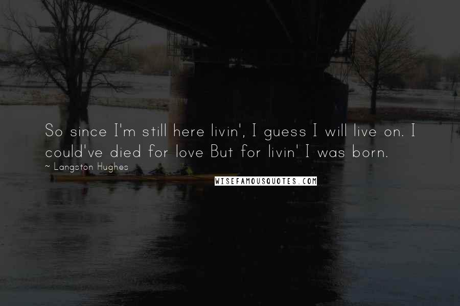 Langston Hughes quotes: So since I'm still here livin', I guess I will live on. I could've died for love But for livin' I was born. Langston Hughes quotes: So since I'm still here livin', I guess I will live on. I could've died for love But for livin' I was born.