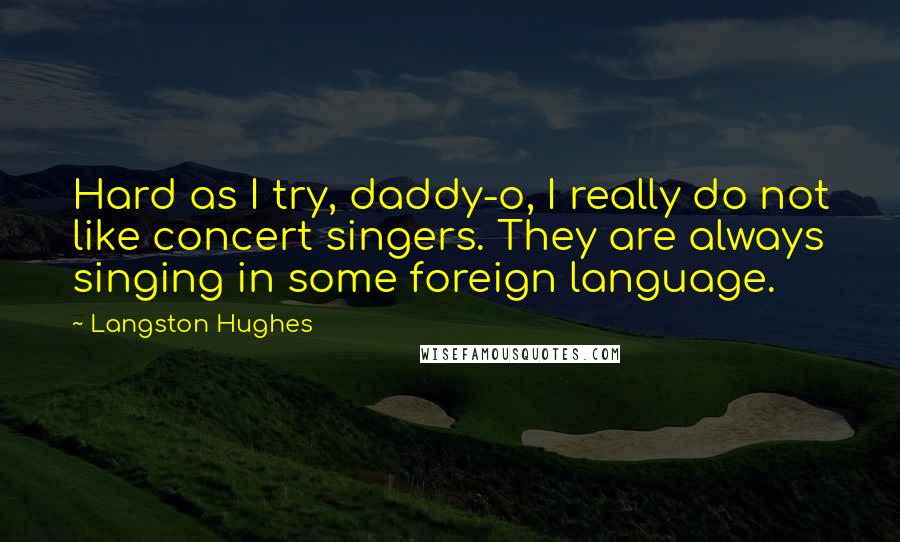 Langston Hughes quotes: Hard as I try, daddy-o, I really do not like concert singers. They are always singing in some foreign language. Langston Hughes quotes: Hard as I try, daddy-o, I really do not like concert singers. They are always singing in some foreign language.