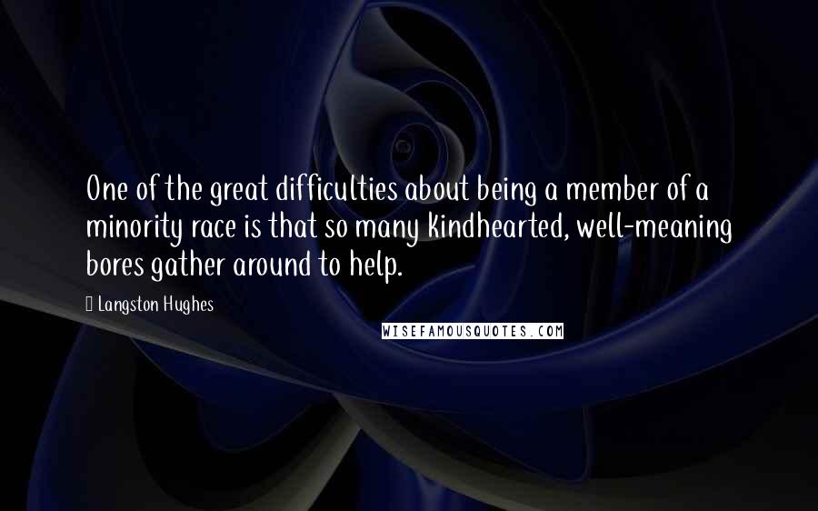 Langston Hughes quotes: One of the great difficulties about being a member of a minority race is that so many kindhearted, well-meaning bores gather around to help.