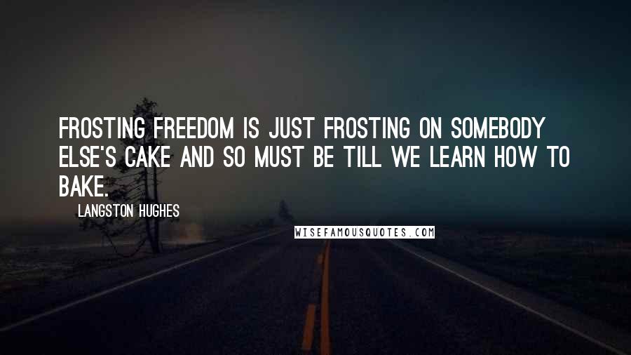 Langston Hughes quotes: Frosting Freedom Is just frosting On somebody else's Cake And so must be Till we Learn how to Bake.