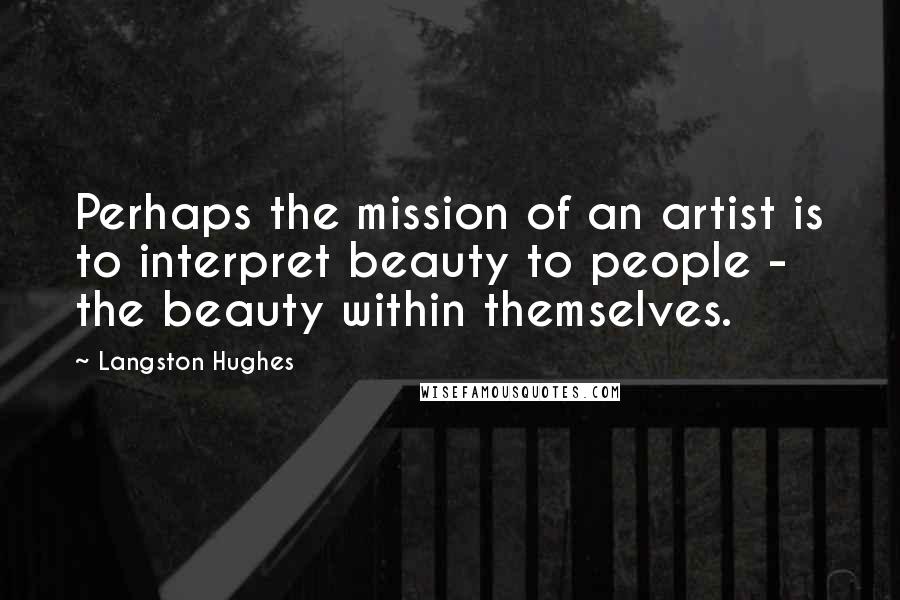 Langston Hughes quotes: Perhaps the mission of an artist is to interpret beauty to people - the beauty within themselves.