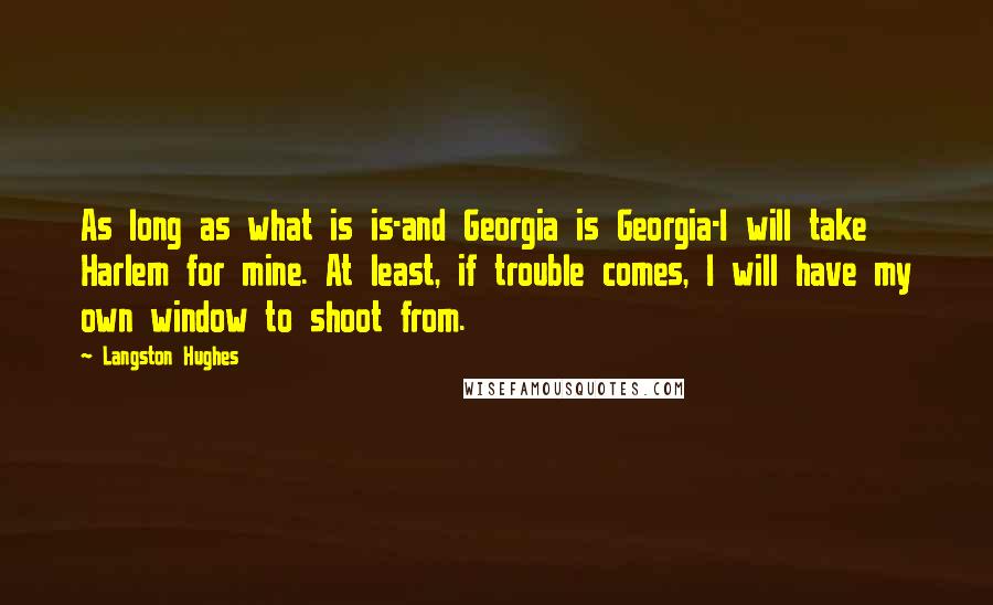 Langston Hughes quotes: As long as what is is-and Georgia is Georgia-I will take Harlem for mine. At least, if trouble comes, I will have my own window to shoot from.