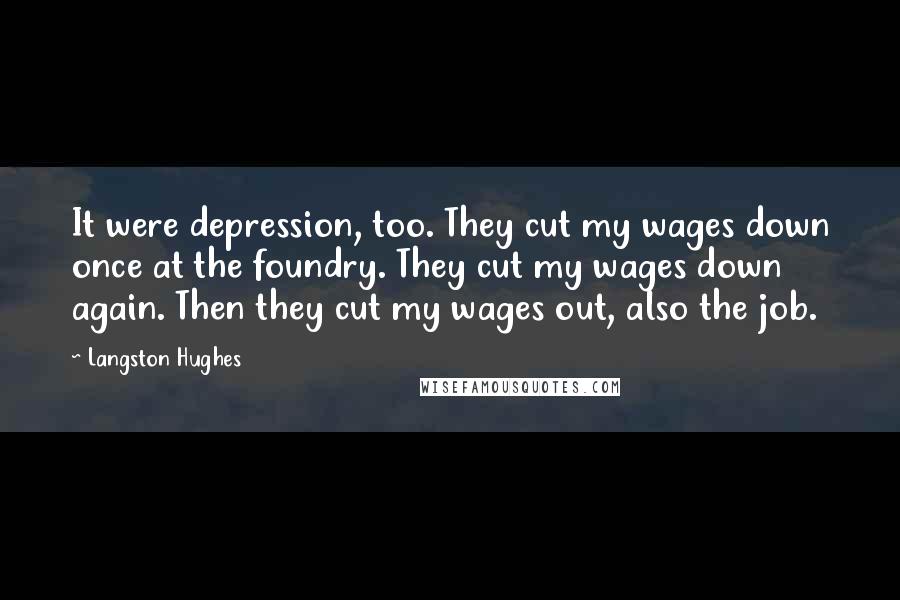 Langston Hughes quotes: It were depression, too. They cut my wages down once at the foundry. They cut my wages down again. Then they cut my wages out, also the job. Langston Hughes quotes: It were depression, too. They cut my wages down once at the foundry. They cut my wages down again. Then they cut my wages out, also the job.