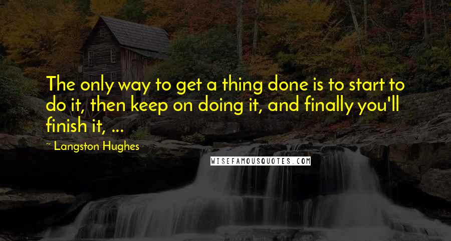 Langston Hughes quotes: The only way to get a thing done is to start to do it, then keep on doing it, and finally you'll finish it, ...