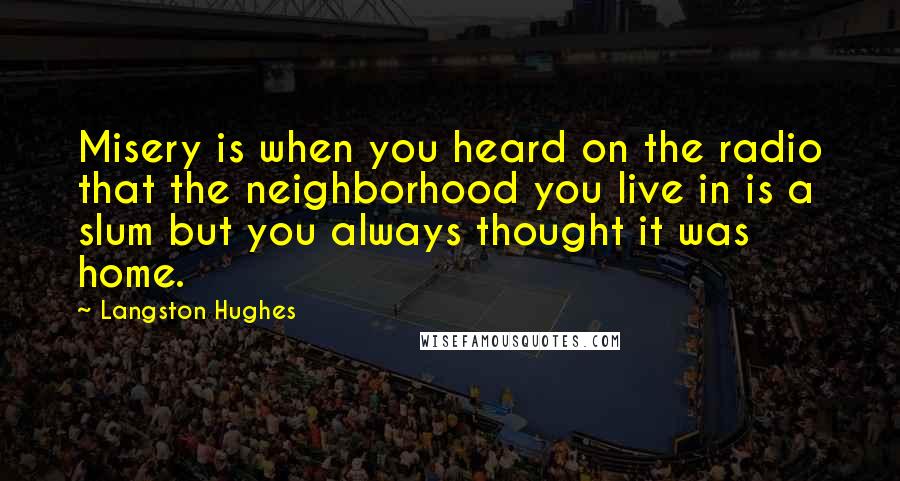 Langston Hughes quotes: Misery is when you heard on the radio that the neighborhood you live in is a slum but you always thought it was home.