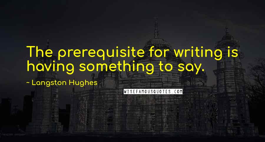 Langston Hughes quotes: The prerequisite for writing is having something to say.