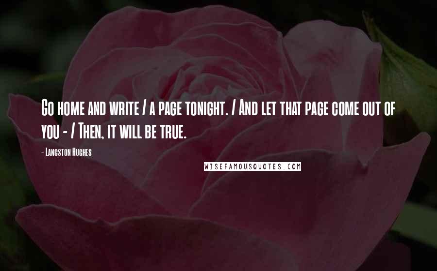 Langston Hughes quotes: Go home and write / a page tonight. / And let that page come out of you - / Then, it will be true.