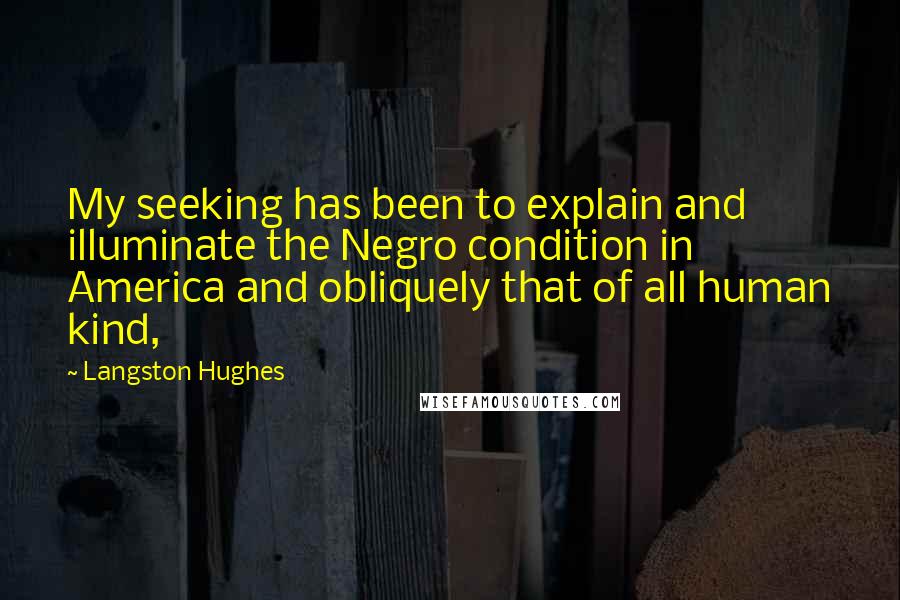 Langston Hughes quotes: My seeking has been to explain and illuminate the Negro condition in America and obliquely that of all human kind,