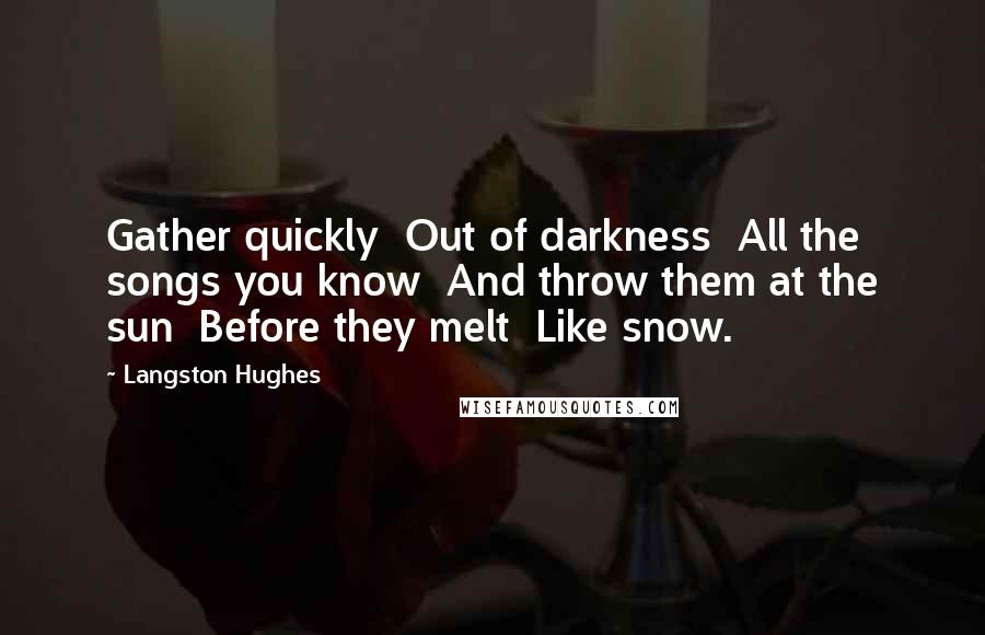 Langston Hughes quotes: Gather quickly Out of darkness All the songs you know And throw them at the sun Before they melt Like snow.