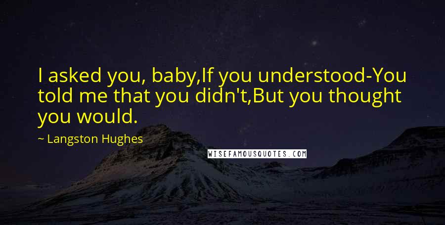 Langston Hughes quotes: I asked you, baby,If you understood-You told me that you didn't,But you thought you would.