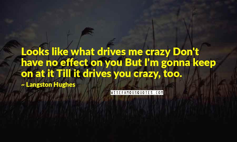 Langston Hughes quotes: Looks like what drives me crazy Don't have no effect on you But I'm gonna keep on at it Till it drives you crazy, too.