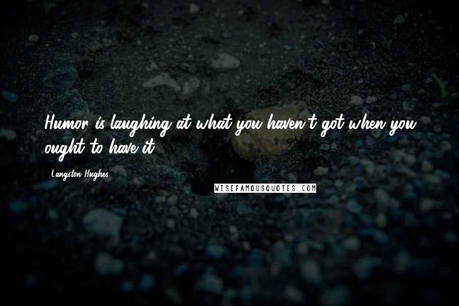 Langston Hughes quotes: Humor is laughing at what you haven't got when you ought to have it.