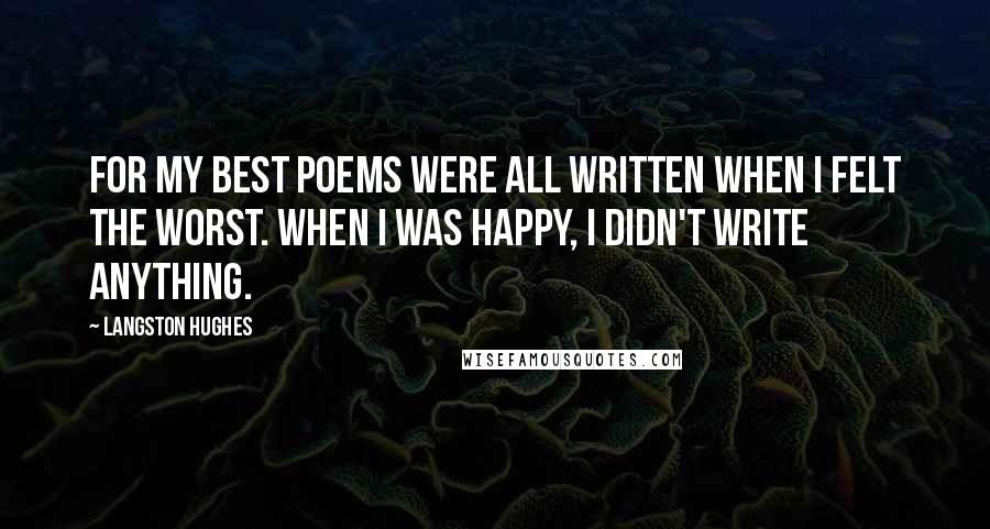 Langston Hughes quotes: For my best poems were all written when I felt the worst. When I was happy, I didn't write anything.