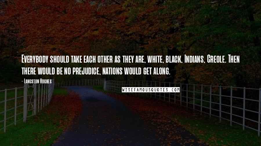 Langston Hughes quotes: Everybody should take each other as they are, white, black, Indians, Creole. Then there would be no prejudice, nations would get along.