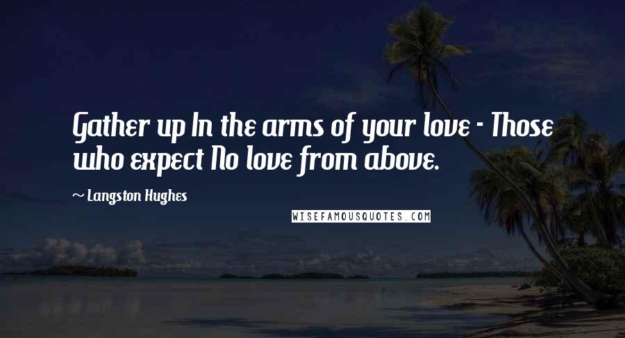 Langston Hughes quotes: Gather up In the arms of your love - Those who expect No love from above.