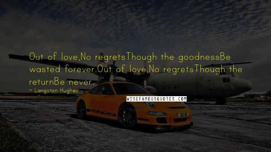 Langston Hughes quotes: Out of love,No regretsThough the goodnessBe wasted forever.Out of love,No regretsThough the returnBe never.