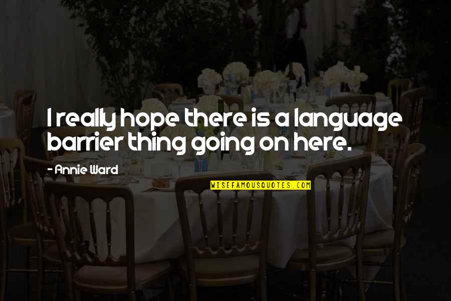 Language Is Not A Barrier Quotes By Annie Ward: I really hope there is a language barrier