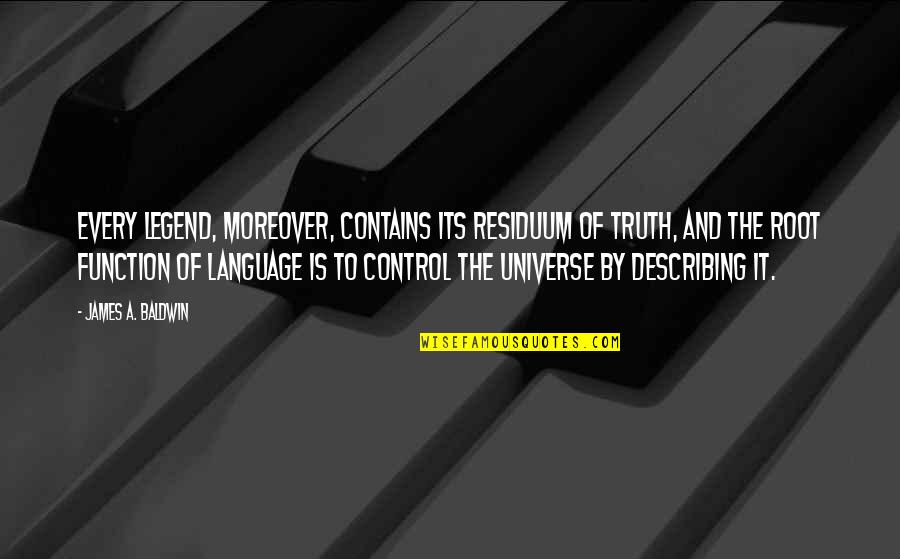 Language Of The Universe Quotes By James A. Baldwin: Every legend, moreover, contains its residuum of truth, Language Of The Universe Quotes By James A. Baldwin: Every legend, moreover, contains its residuum of truth,