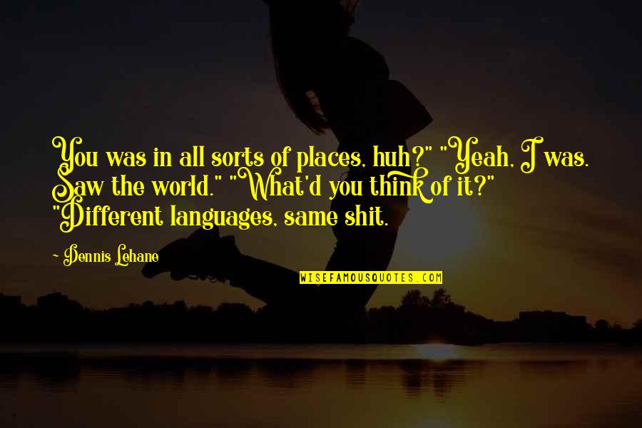 Languages Of The World Quotes By Dennis Lehane: You was in all sorts of places, huh?" Languages Of The World Quotes By Dennis Lehane: You was in all sorts of places, huh?"