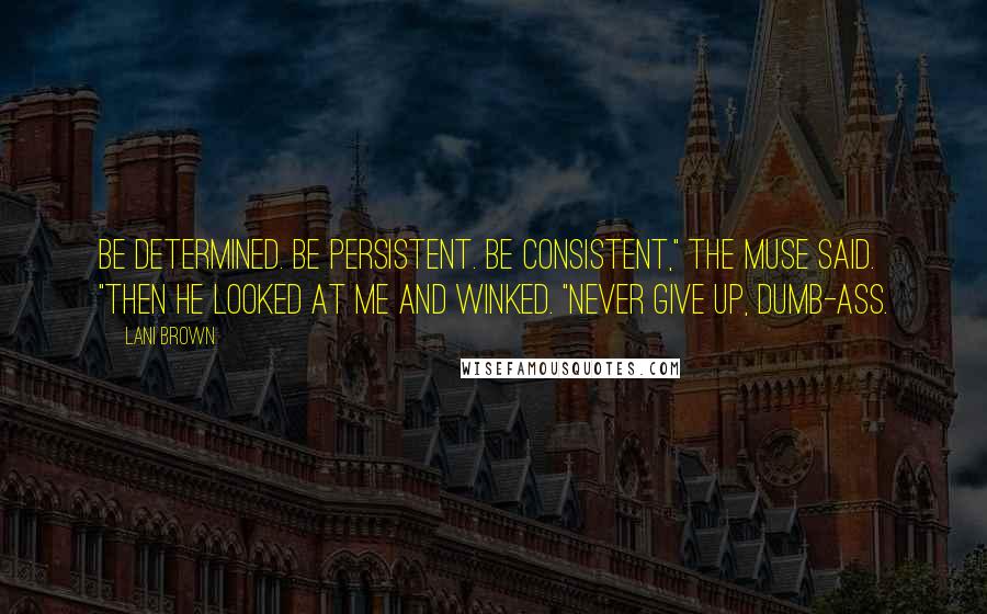 Lani Brown quotes: Be determined. Be persistent. Be consistent," the muse said. "Then he looked at me and winked. "Never give up, dumb-ass.