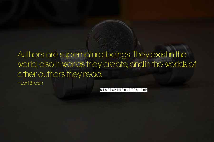 Lani Brown quotes: Authors are supernatural beings. They exist in the world, also in worlds they create, and in the worlds of other authors they read.